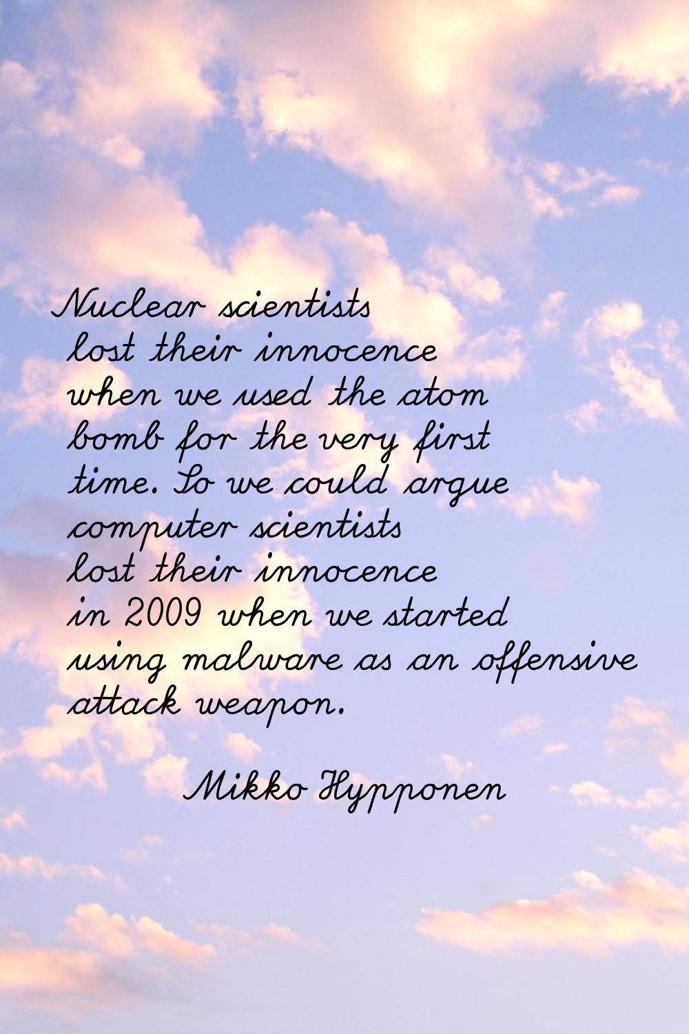 Nuclear scientists lost their innocence when we used the atom bomb for the very first time. So we c