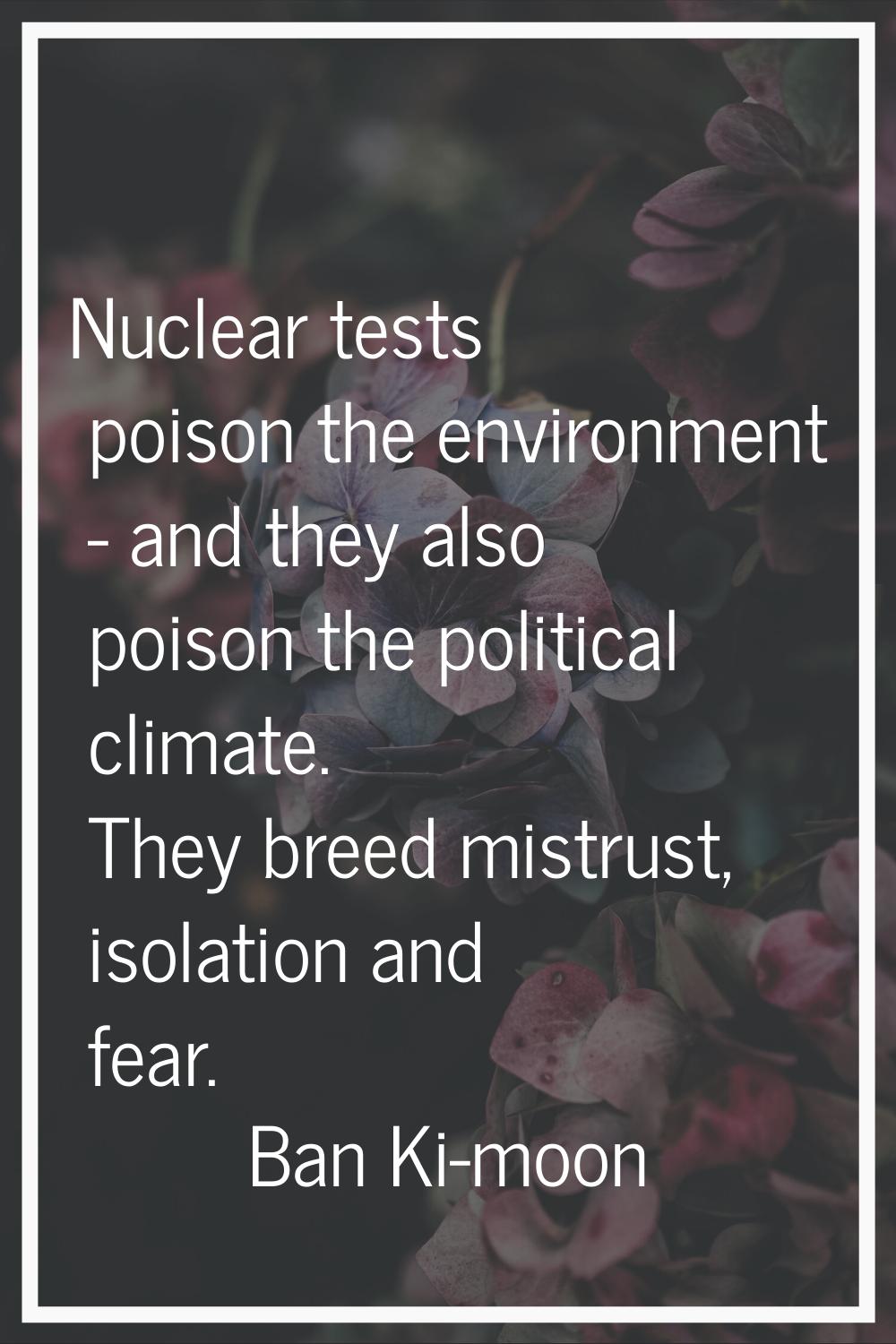 Nuclear tests poison the environment - and they also poison the political climate. They breed mistr