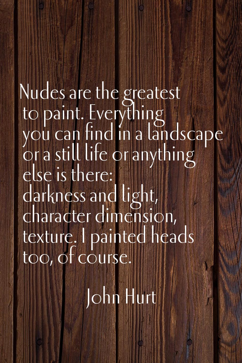 Nudes are the greatest to paint. Everything you can find in a landscape or a still life or anything
