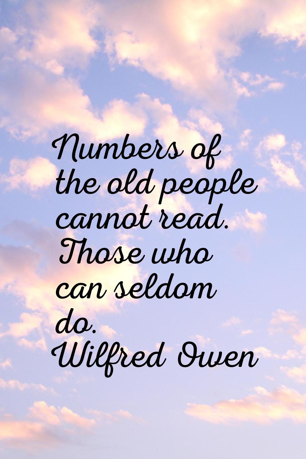 Numbers of the old people cannot read. Those who can seldom do.