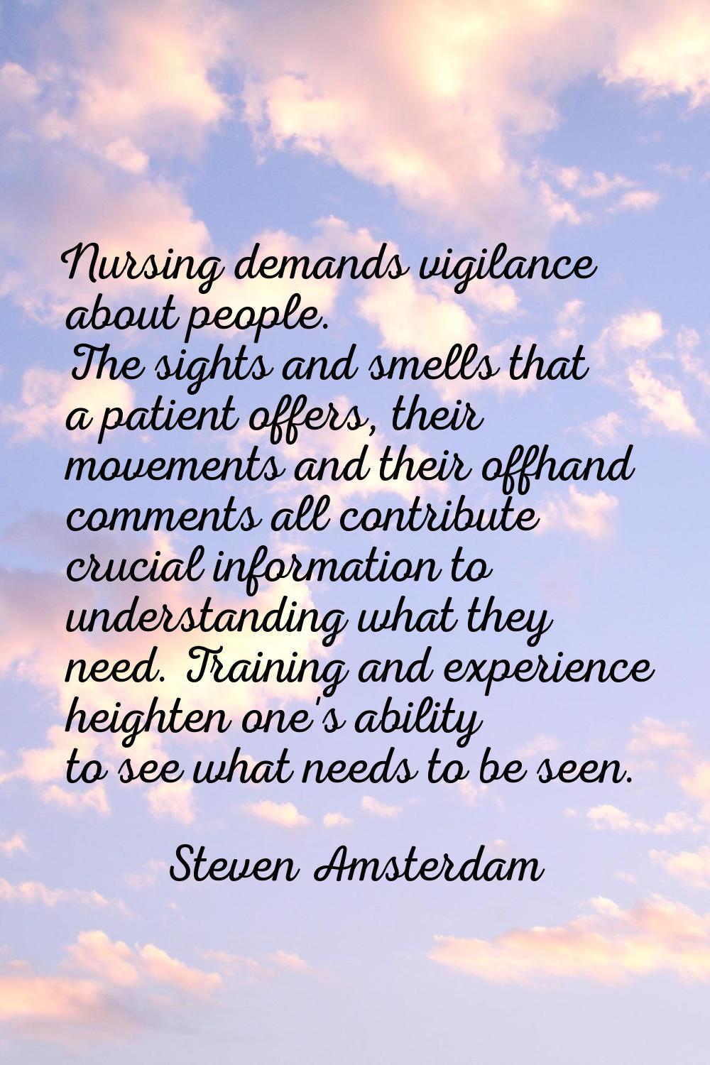 Nursing demands vigilance about people. The sights and smells that a patient offers, their movement
