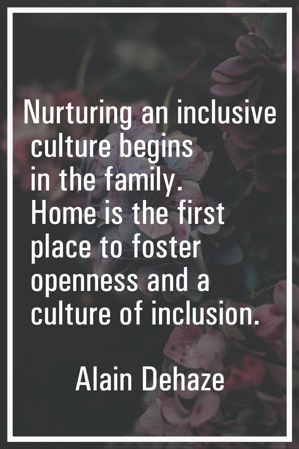 Nurturing an inclusive culture begins in the family. Home is the first place to foster openness and