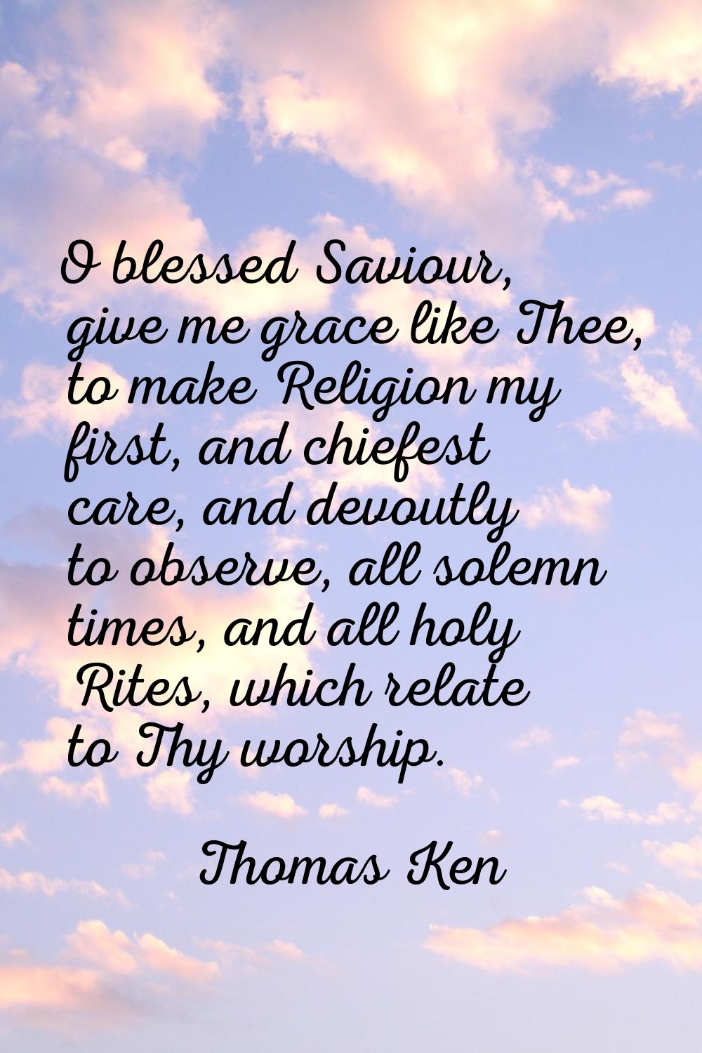 O blessed Saviour, give me grace like Thee, to make Religion my first, and chiefest care, and devou