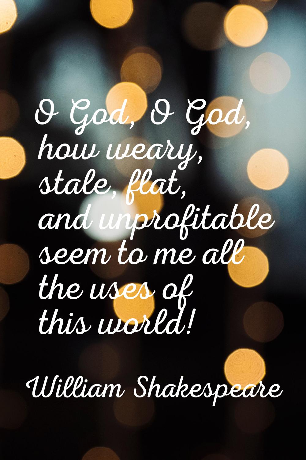 O God, O God, how weary, stale, flat, and unprofitable seem to me all the uses of this world!
