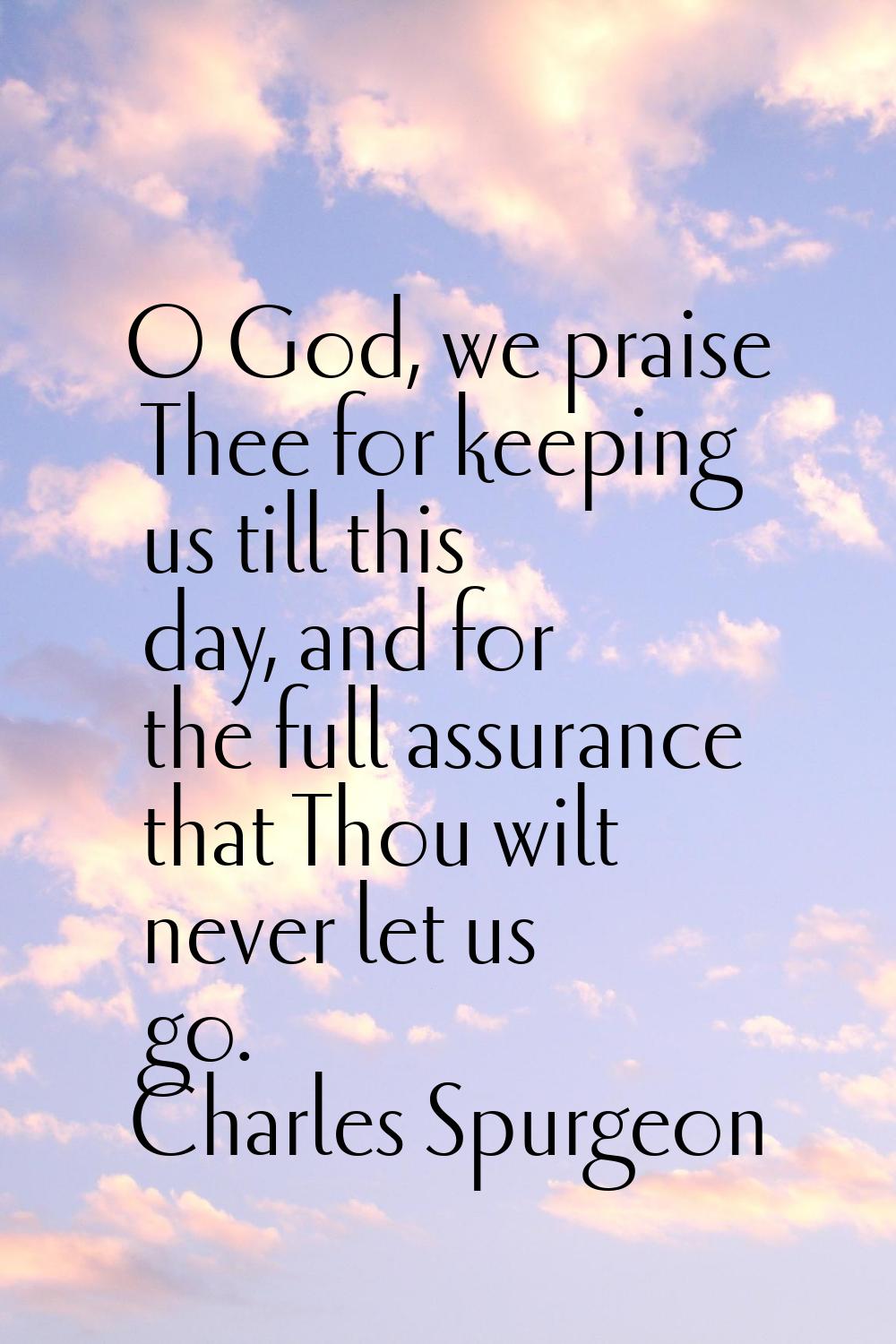 O God, we praise Thee for keeping us till this day, and for the full assurance that Thou wilt never