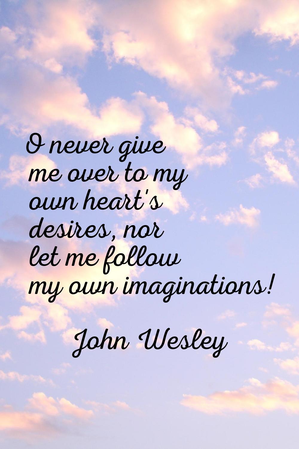 O never give me over to my own heart's desires, nor let me follow my own imaginations!