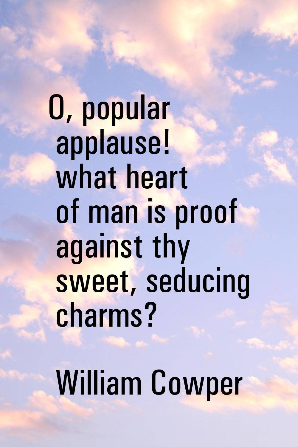 O, popular applause! what heart of man is proof against thy sweet, seducing charms?