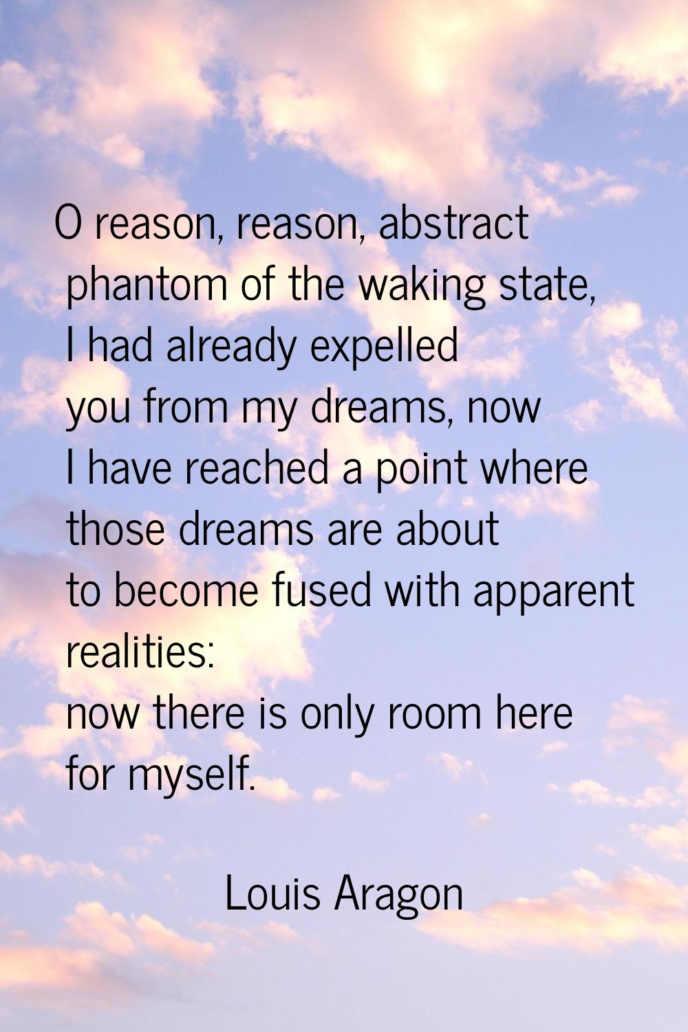 O reason, reason, abstract phantom of the waking state, I had already expelled you from my dreams, 