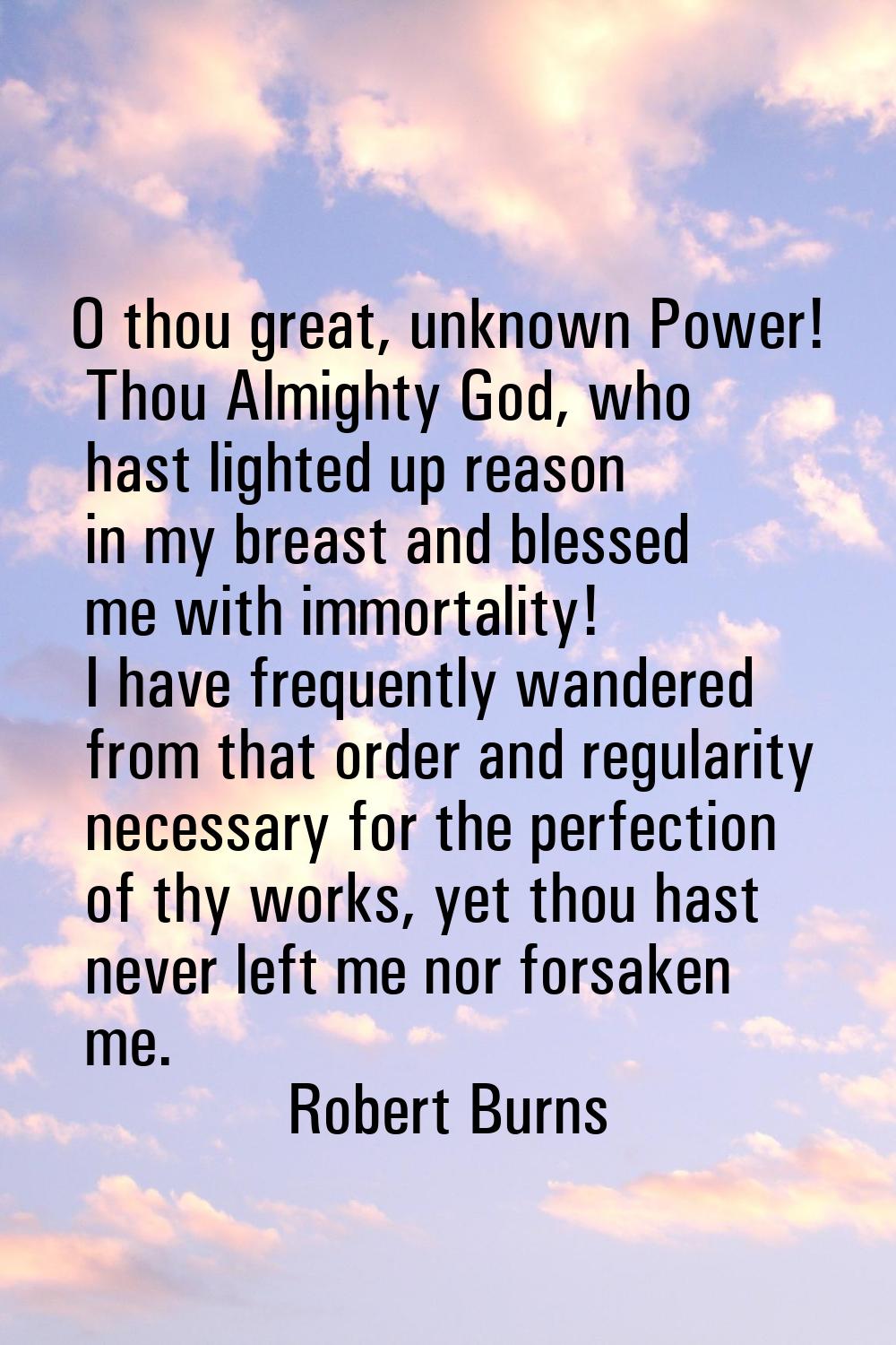 O thou great, unknown Power! Thou Almighty God, who hast lighted up reason in my breast and blessed