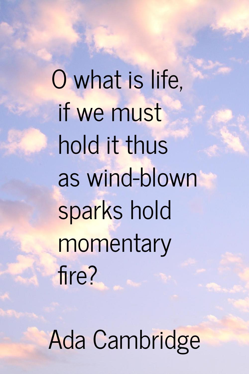 O what is life, if we must hold it thus as wind-blown sparks hold momentary fire?