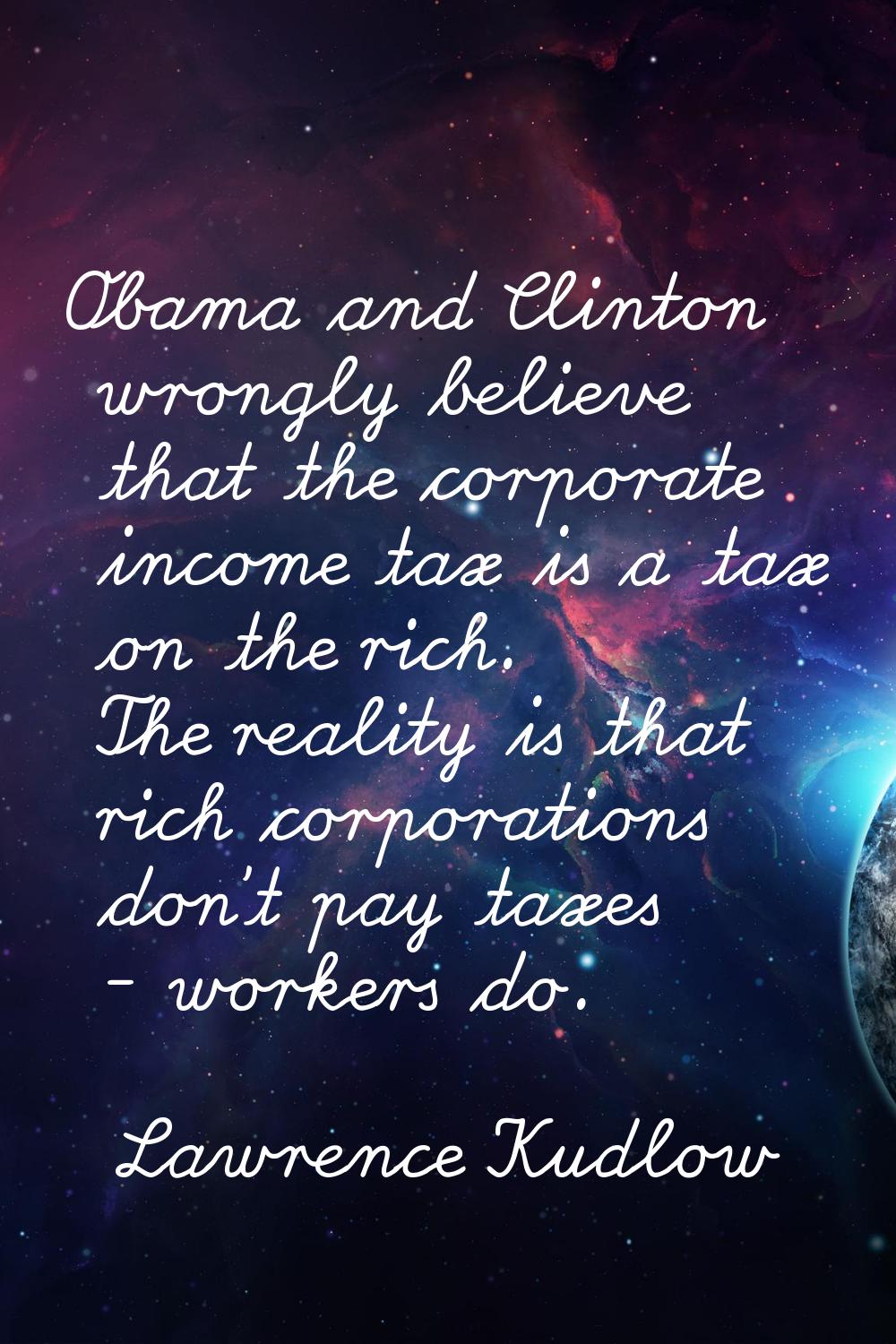 Obama and Clinton wrongly believe that the corporate income tax is a tax on the rich. The reality i