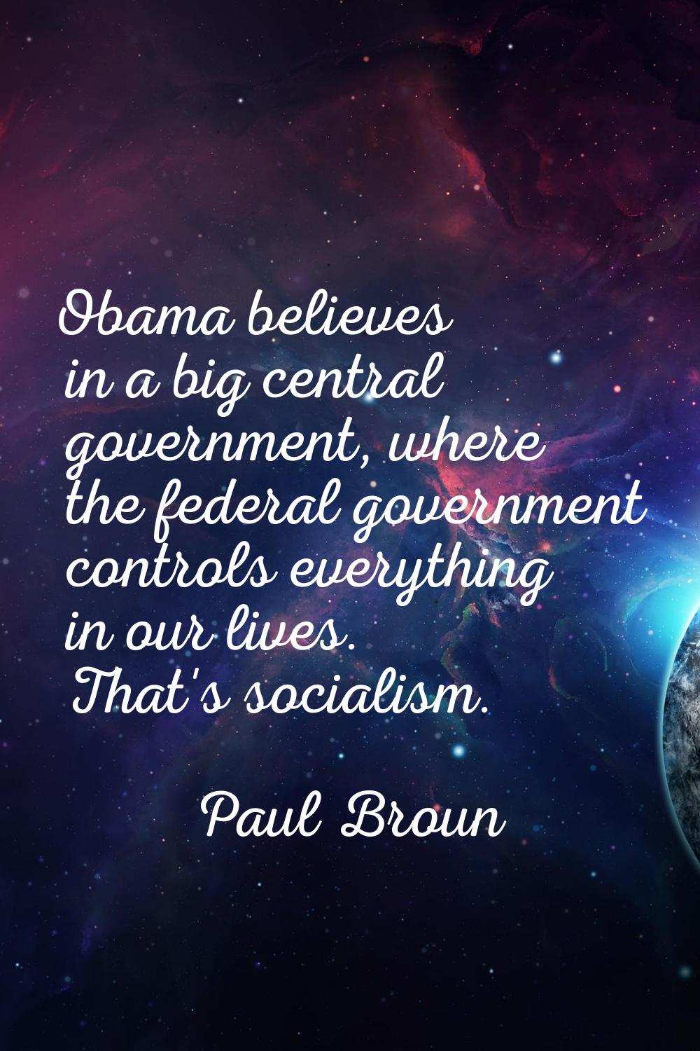 Obama believes in a big central government, where the federal government controls everything in our