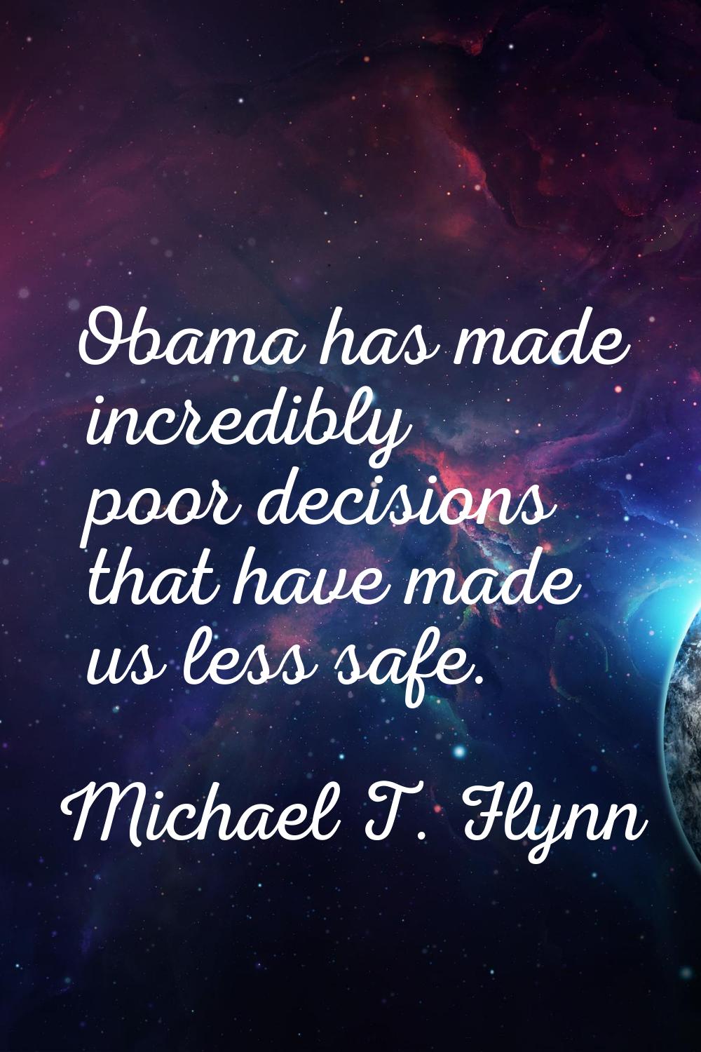 Obama has made incredibly poor decisions that have made us less safe.