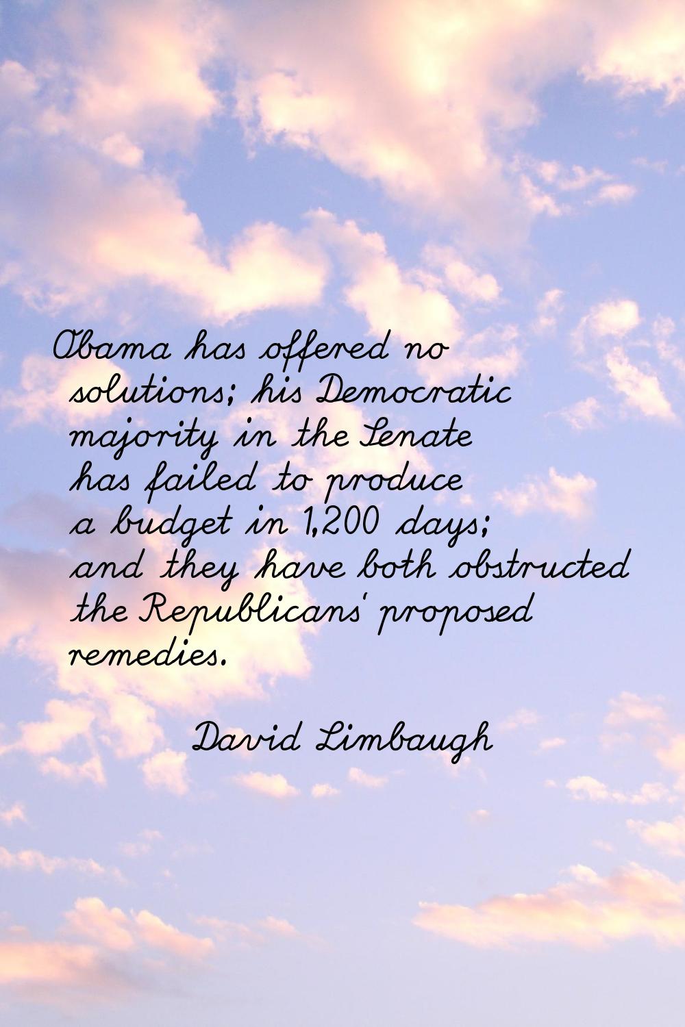 Obama has offered no solutions; his Democratic majority in the Senate has failed to produce a budge