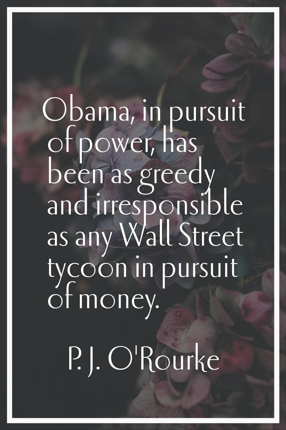 Obama, in pursuit of power, has been as greedy and irresponsible as any Wall Street tycoon in pursu