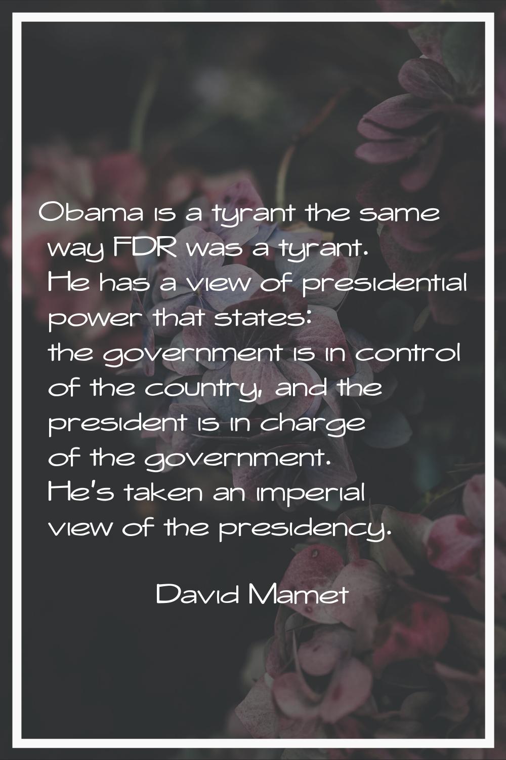 Obama is a tyrant the same way FDR was a tyrant. He has a view of presidential power that states: t