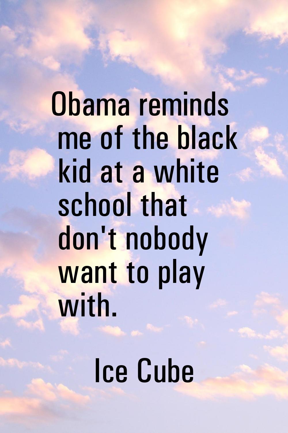 Obama reminds me of the black kid at a white school that don't nobody want to play with.