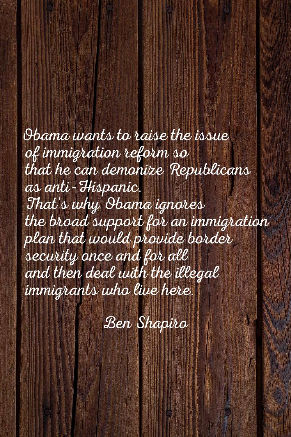 Obama wants to raise the issue of immigration reform so that he can demonize Republicans as anti-Hi