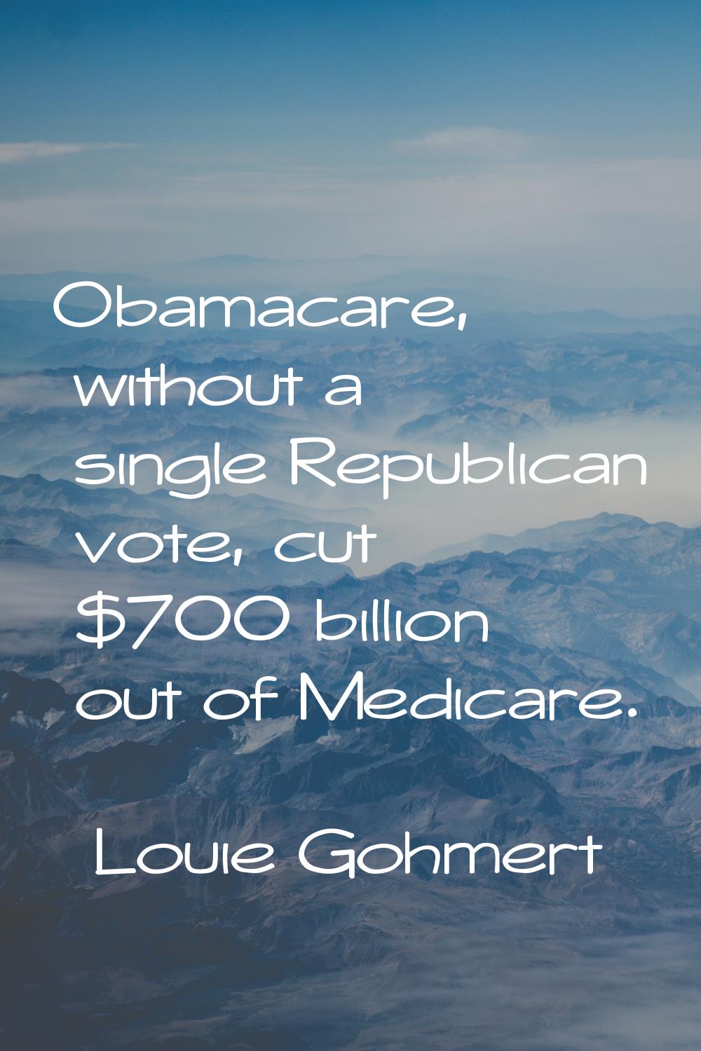 Obamacare, without a single Republican vote, cut $700 billion out of Medicare.