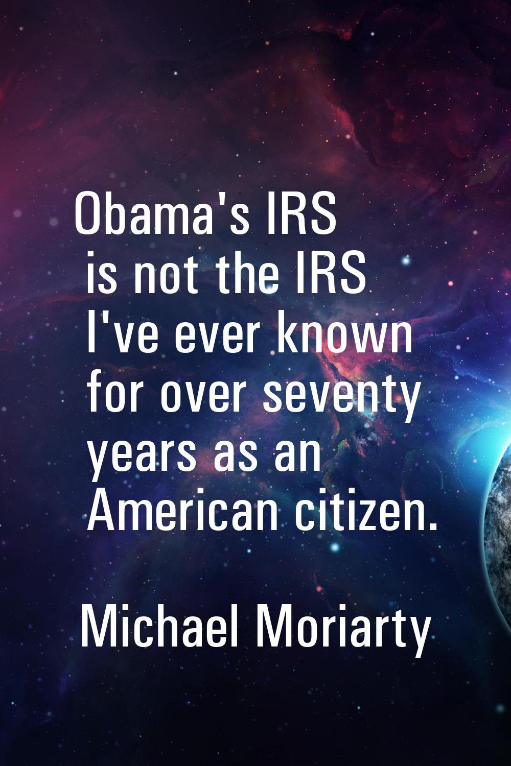 Obama's IRS is not the IRS I've ever known for over seventy years as an American citizen.