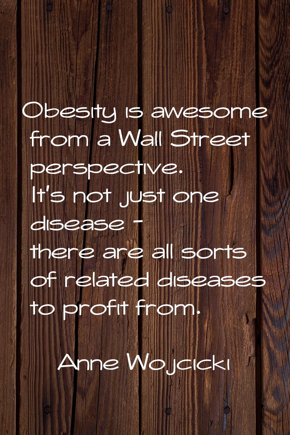 Obesity is awesome from a Wall Street perspective. It's not just one disease - there are all sorts 