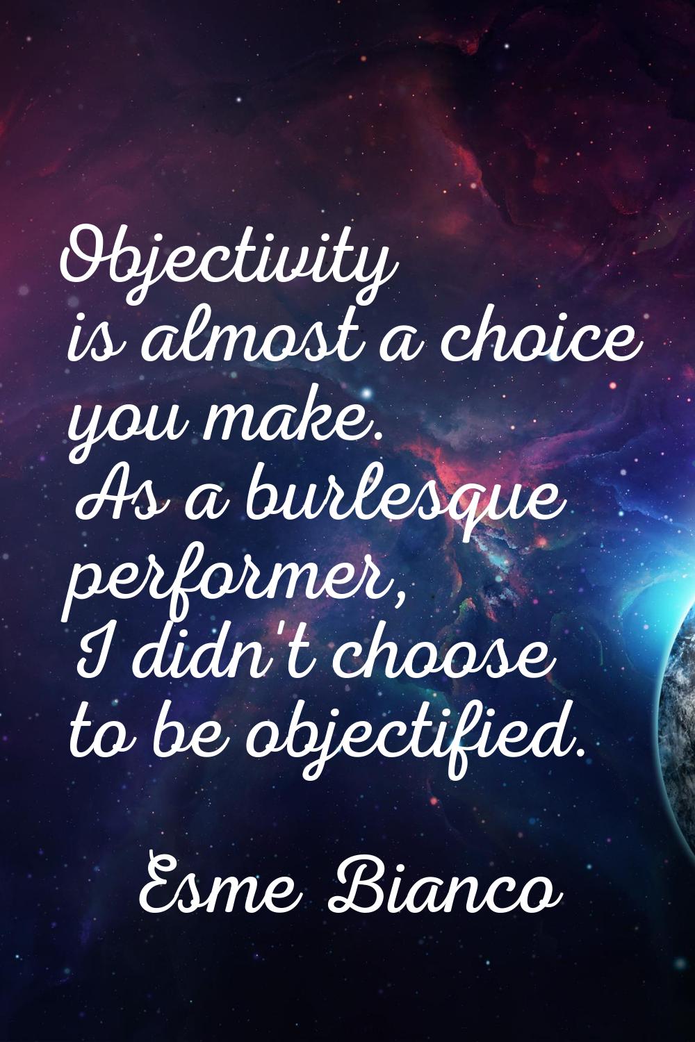Objectivity is almost a choice you make. As a burlesque performer, I didn't choose to be objectifie