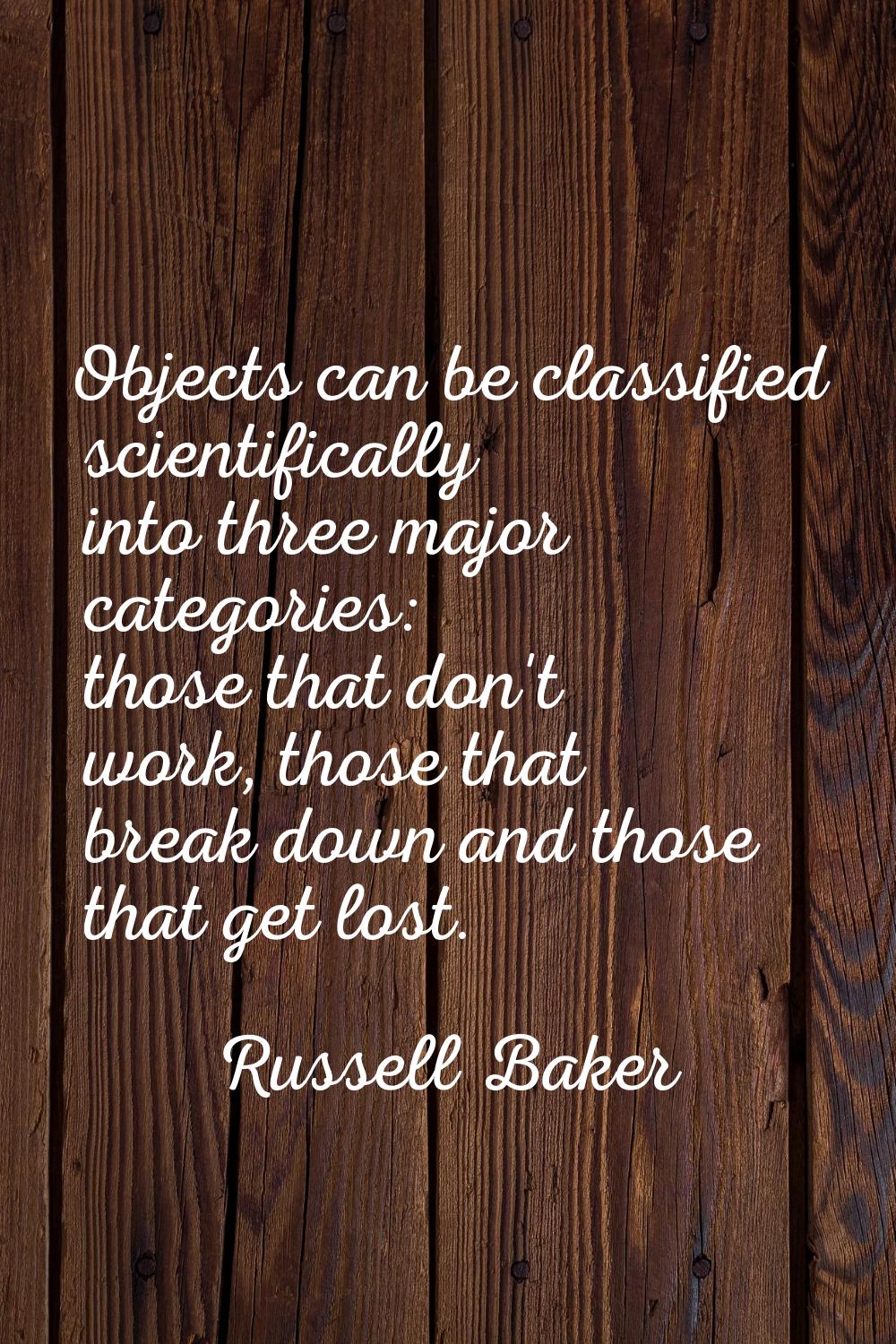 Objects can be classified scientifically into three major categories: those that don't work, those 