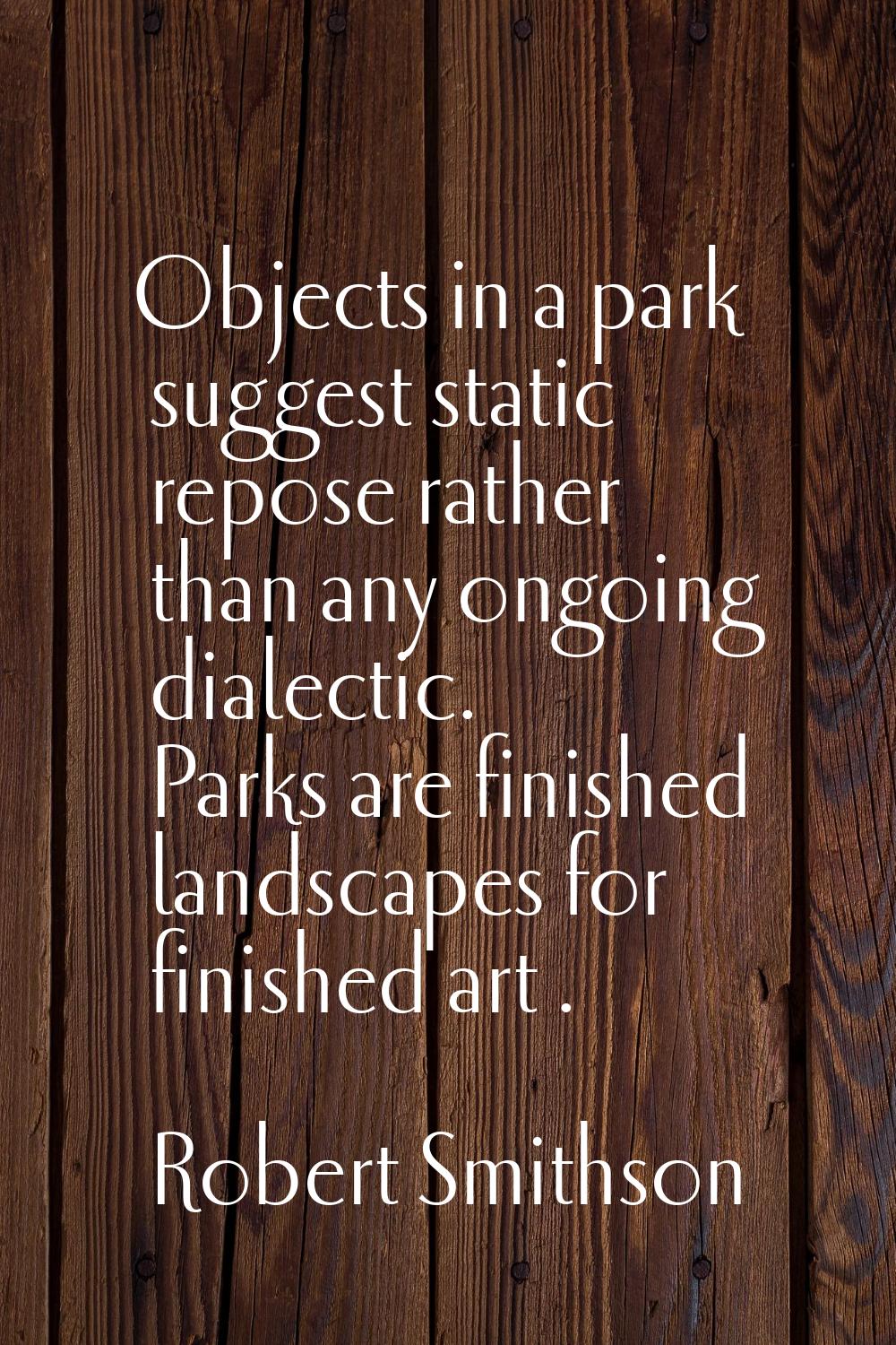 Objects in a park suggest static repose rather than any ongoing dialectic. Parks are finished lands