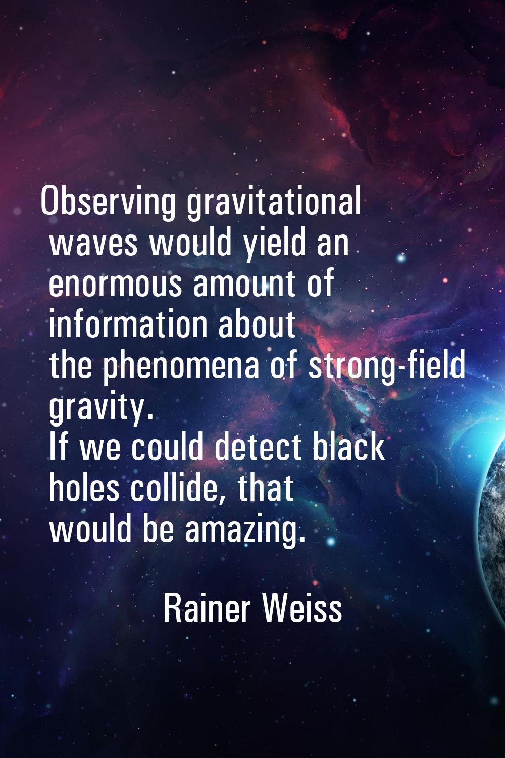 Observing gravitational waves would yield an enormous amount of information about the phenomena of 