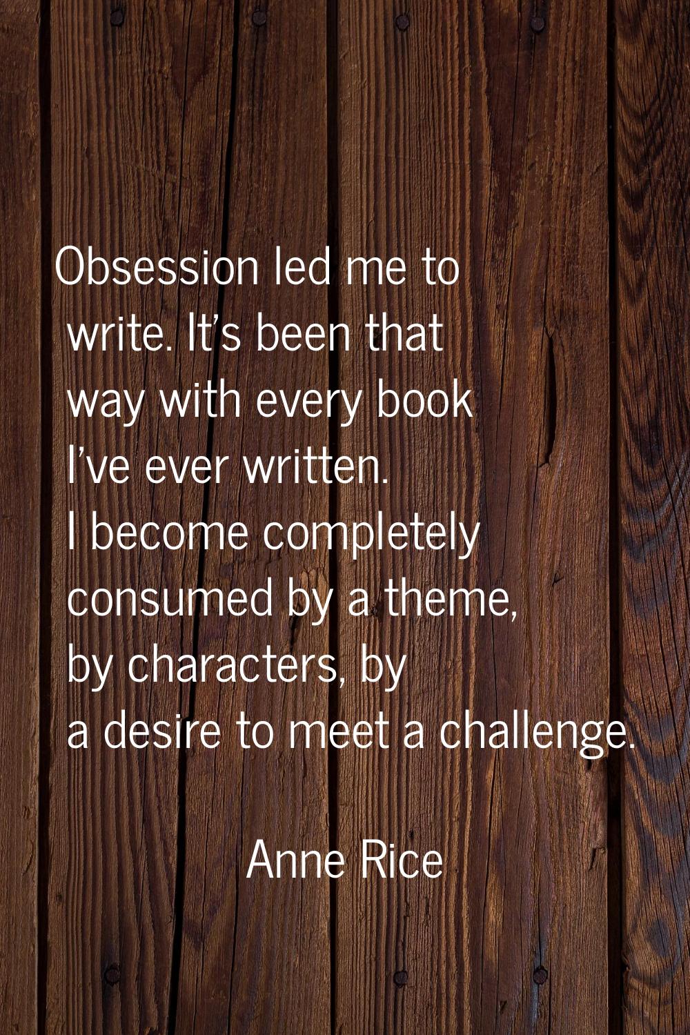 Obsession led me to write. It's been that way with every book I've ever written. I become completel