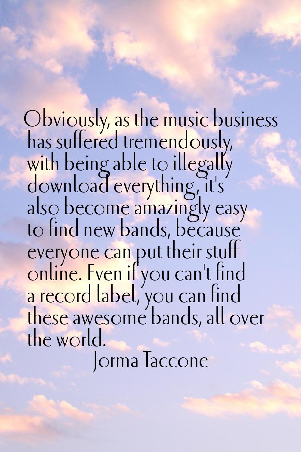 Obviously, as the music business has suffered tremendously, with being able to illegally download e