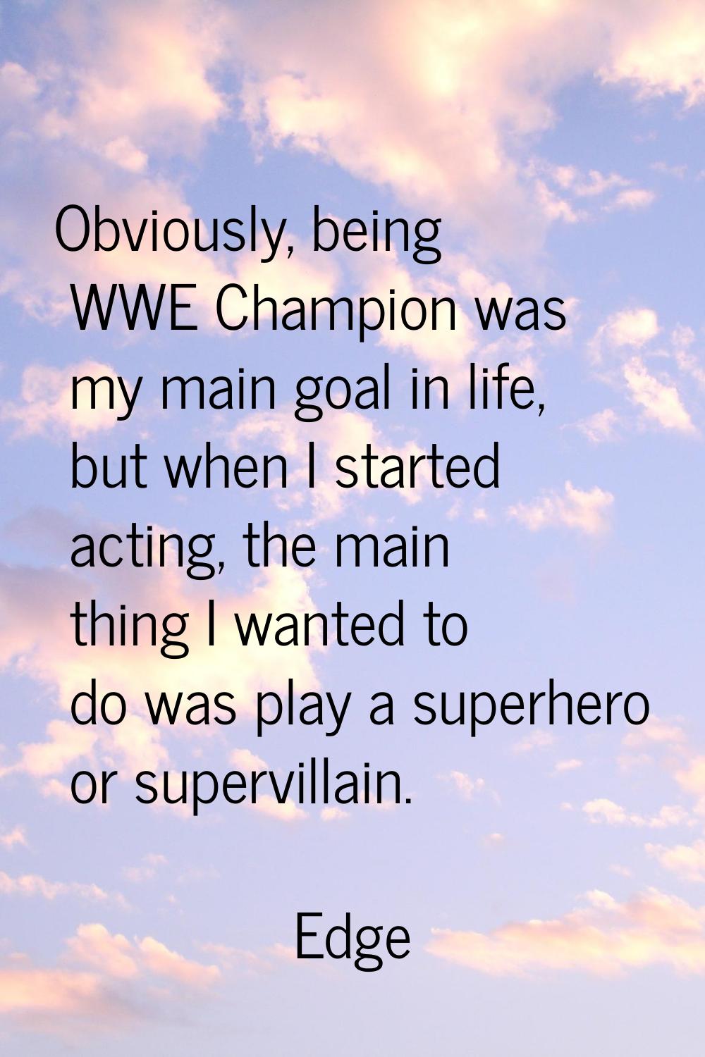 Obviously, being WWE Champion was my main goal in life, but when I started acting, the main thing I