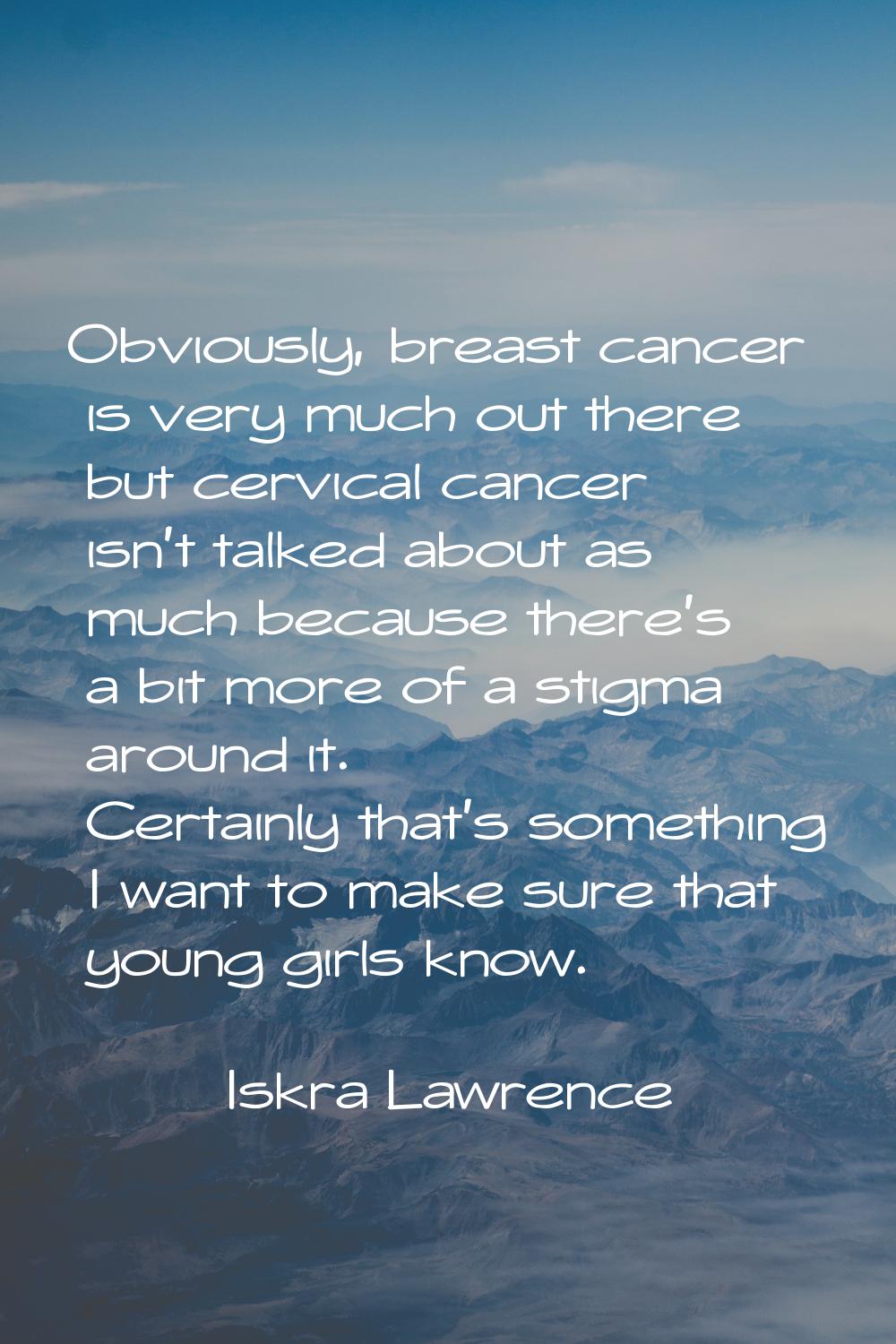 Obviously, breast cancer is very much out there but cervical cancer isn't talked about as much beca