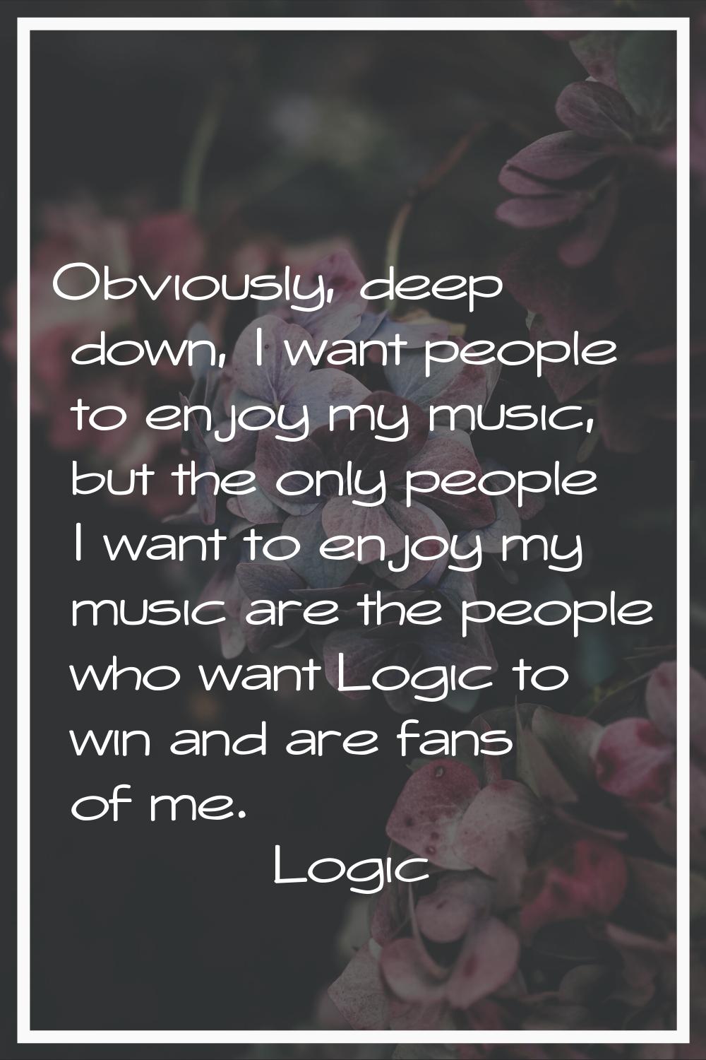 Obviously, deep down, I want people to enjoy my music, but the only people I want to enjoy my music