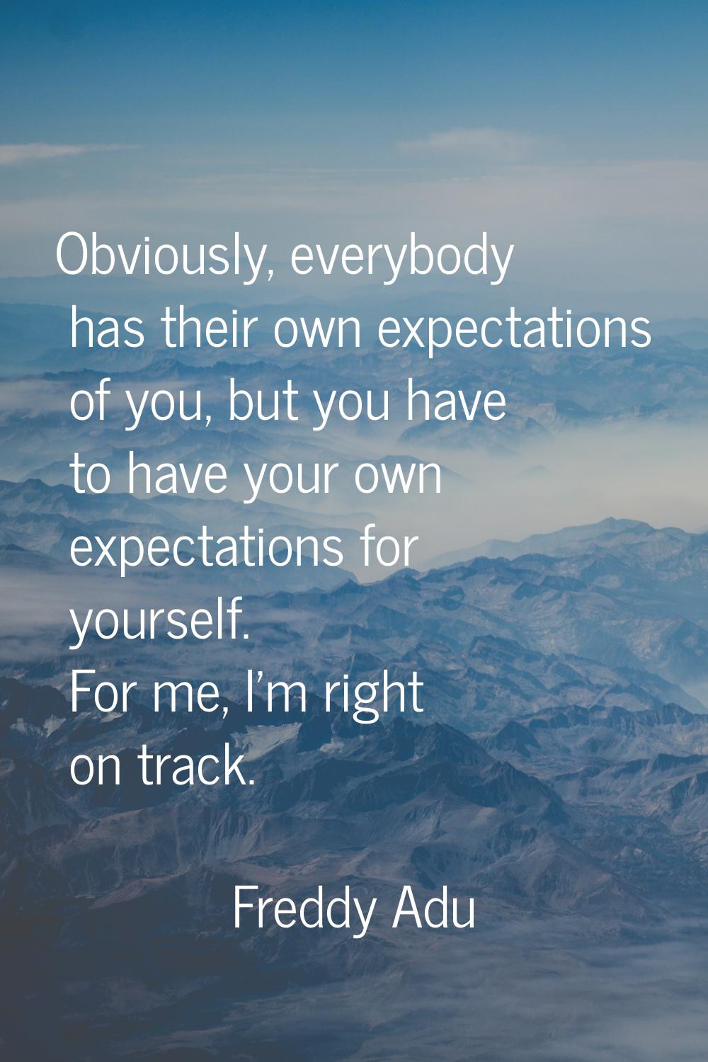 Obviously, everybody has their own expectations of you, but you have to have your own expectations 