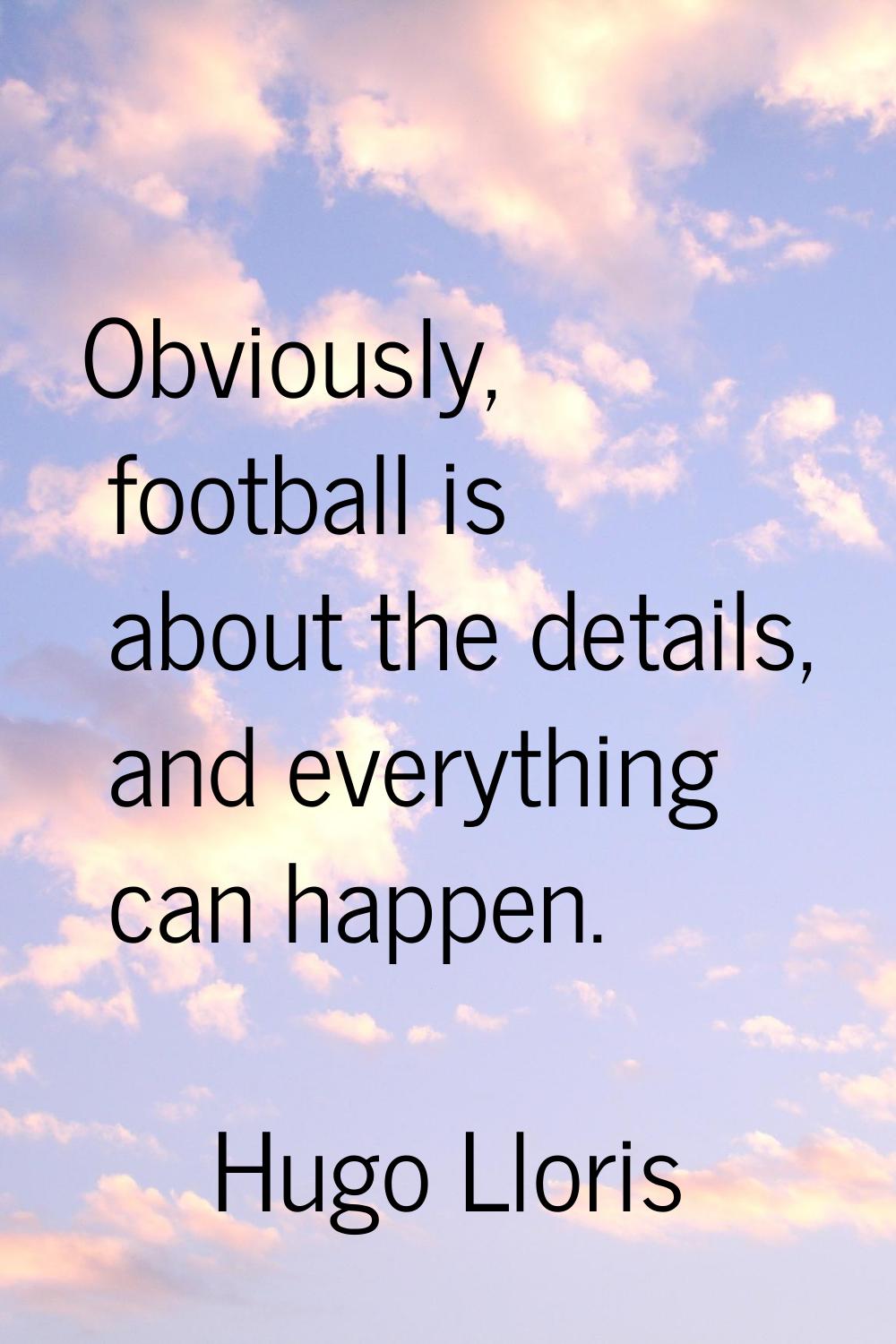 Obviously, football is about the details, and everything can happen.