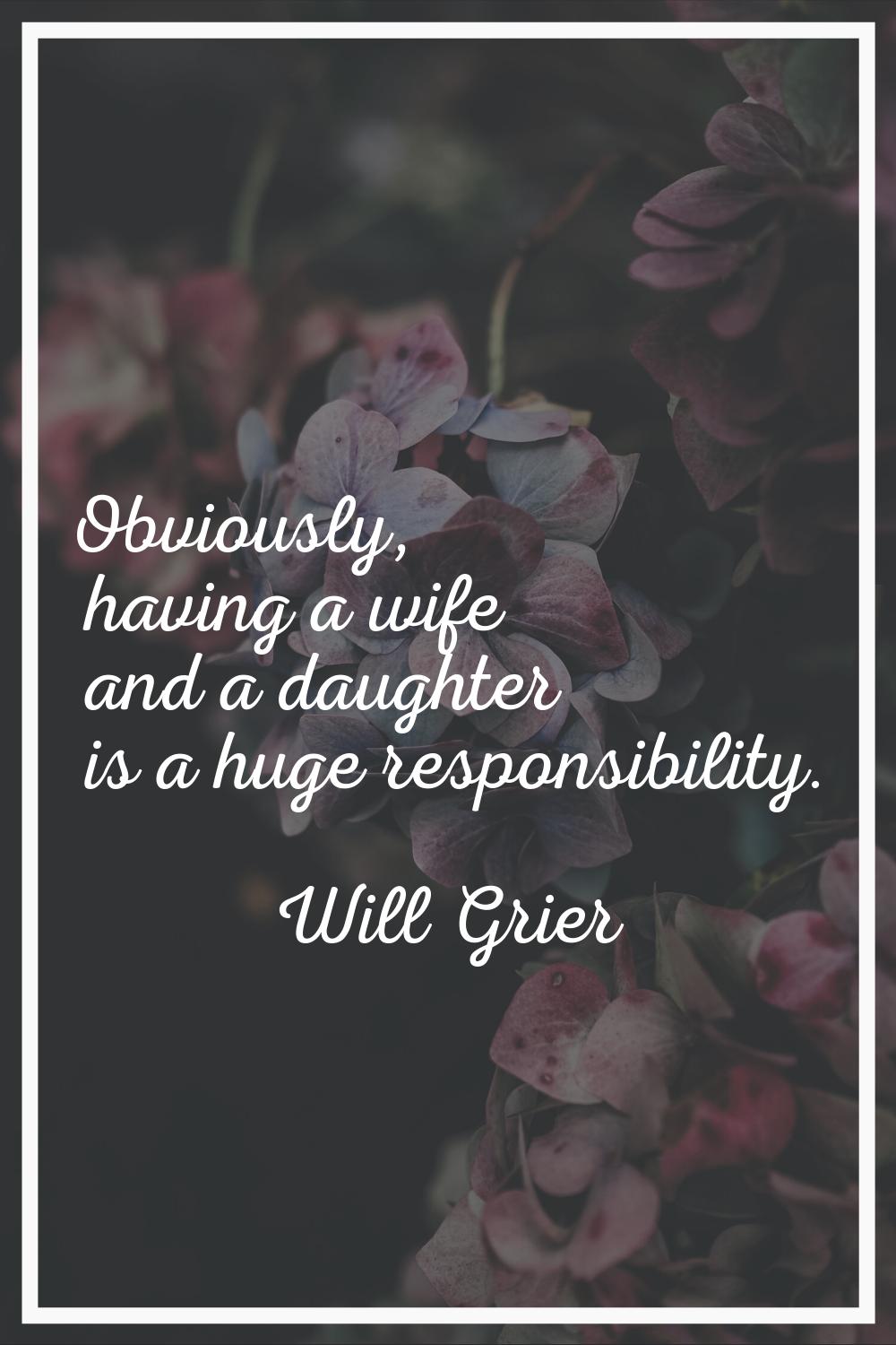 Obviously, having a wife and a daughter is a huge responsibility.