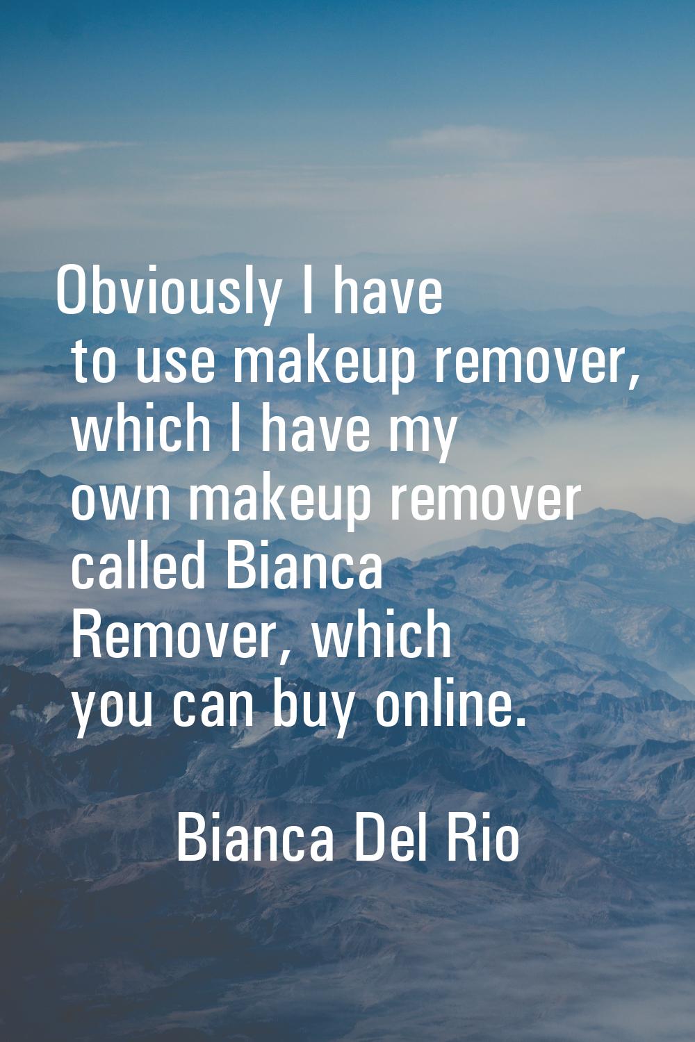 Obviously I have to use makeup remover, which I have my own makeup remover called Bianca Remover, w
