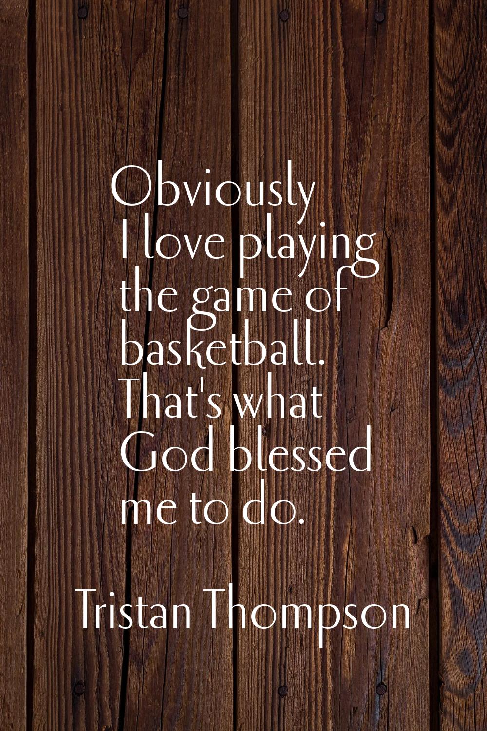 Obviously I love playing the game of basketball. That's what God blessed me to do.