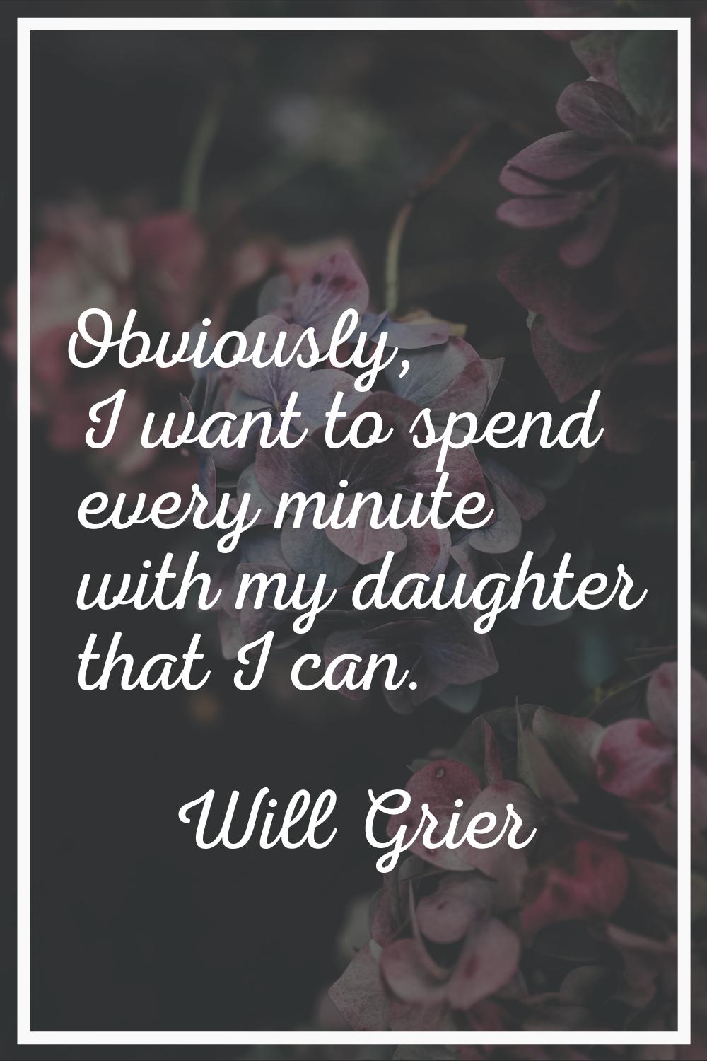Obviously, I want to spend every minute with my daughter that I can.