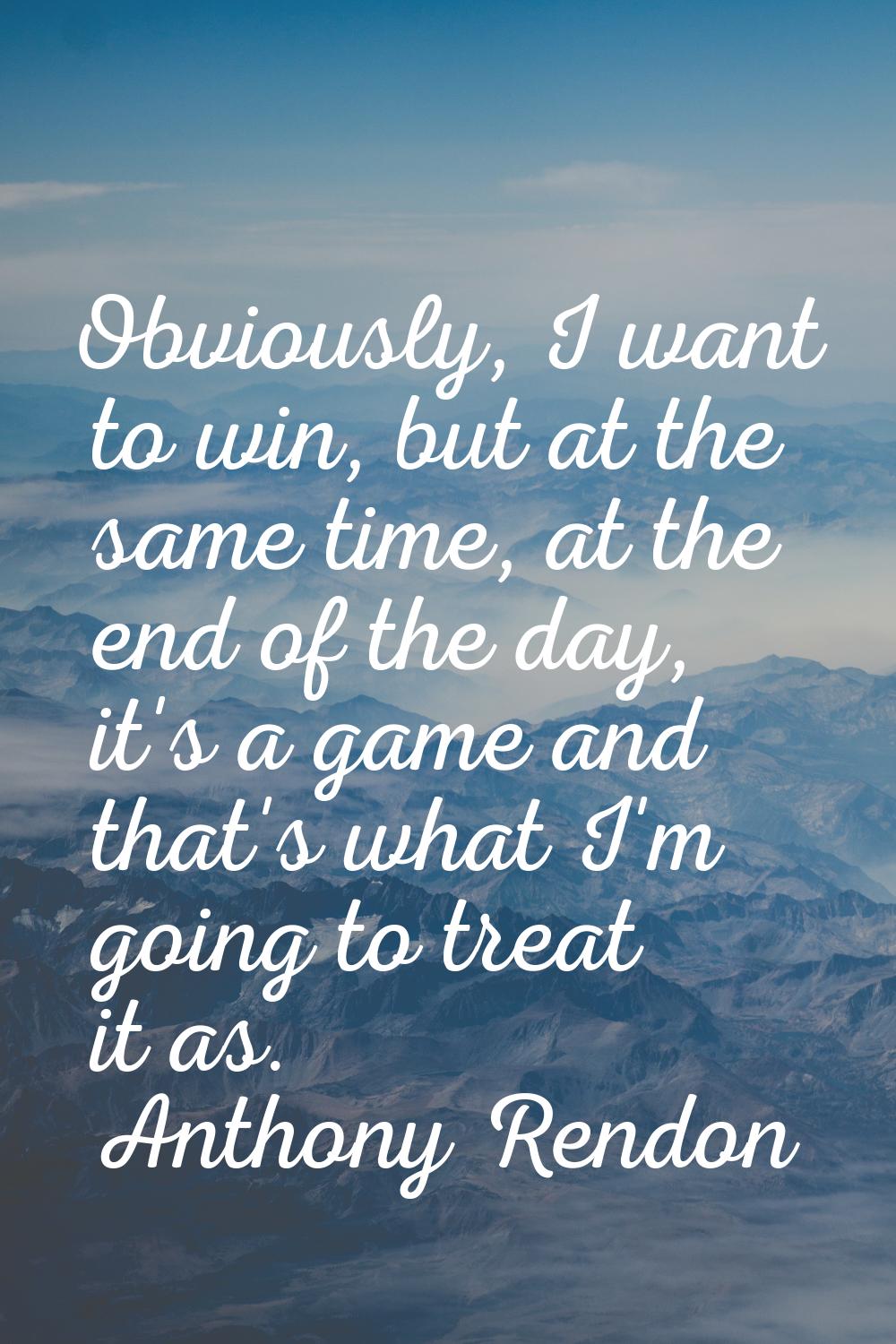 Obviously, I want to win, but at the same time, at the end of the day, it's a game and that's what 