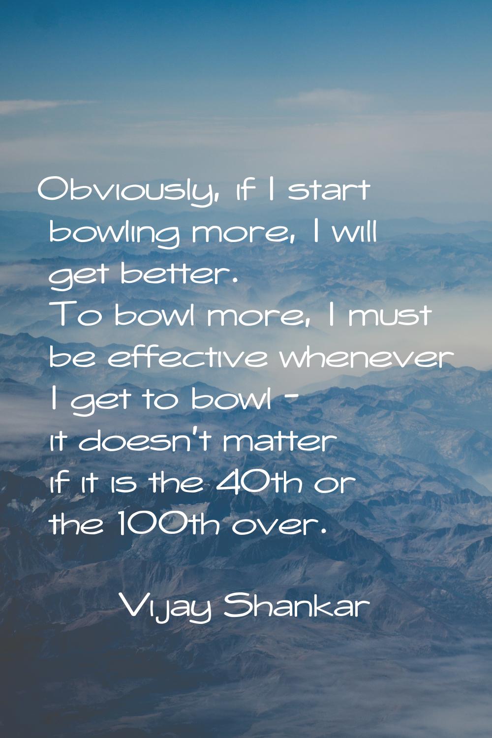 Obviously, if I start bowling more, I will get better. To bowl more, I must be effective whenever I