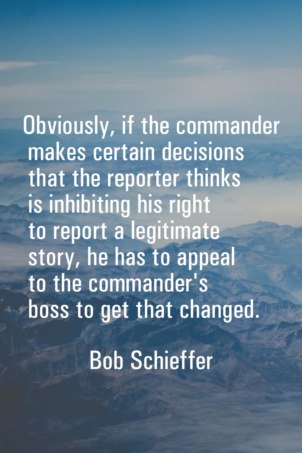 Obviously, if the commander makes certain decisions that the reporter thinks is inhibiting his righ