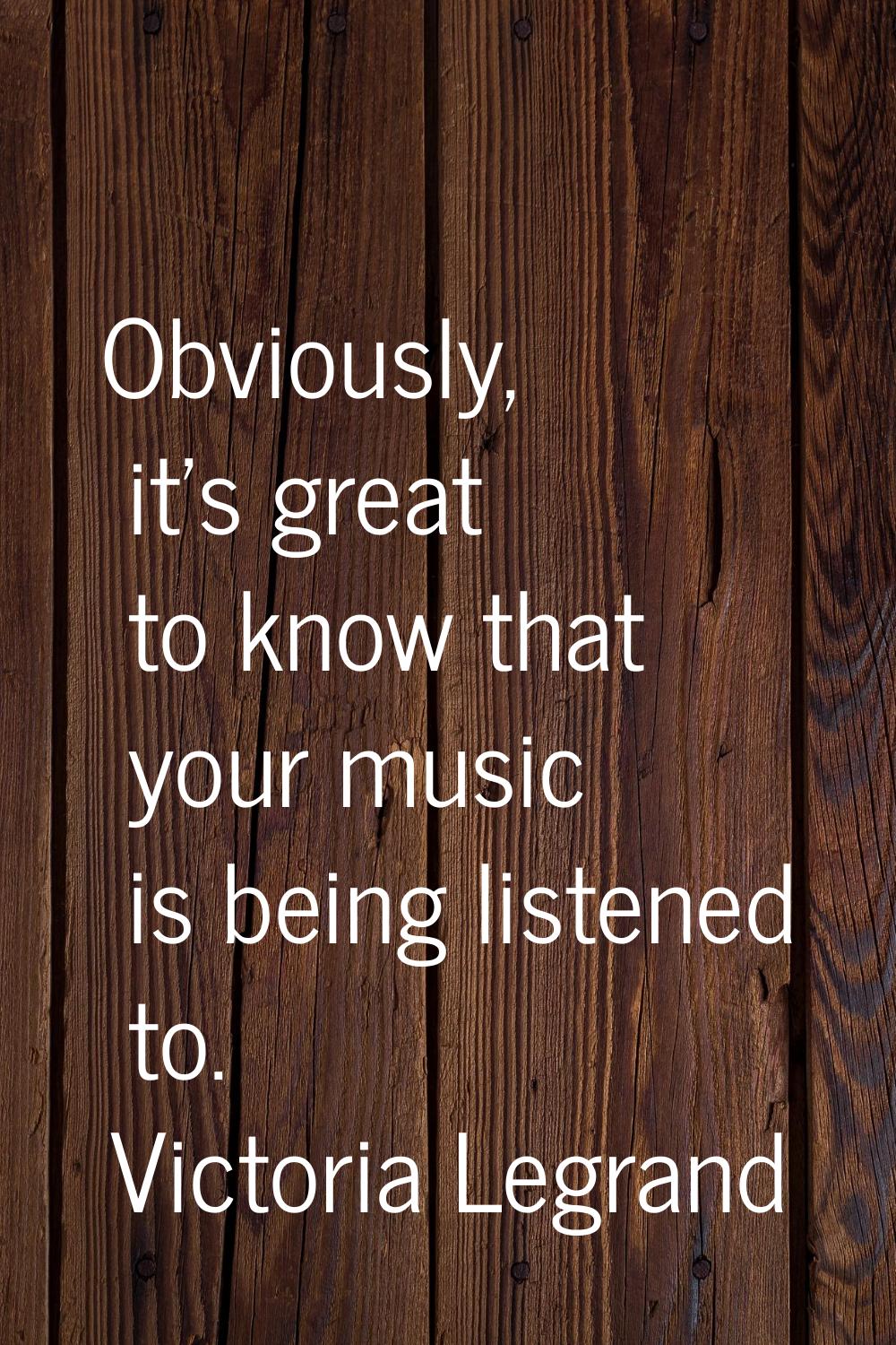Obviously, it's great to know that your music is being listened to.