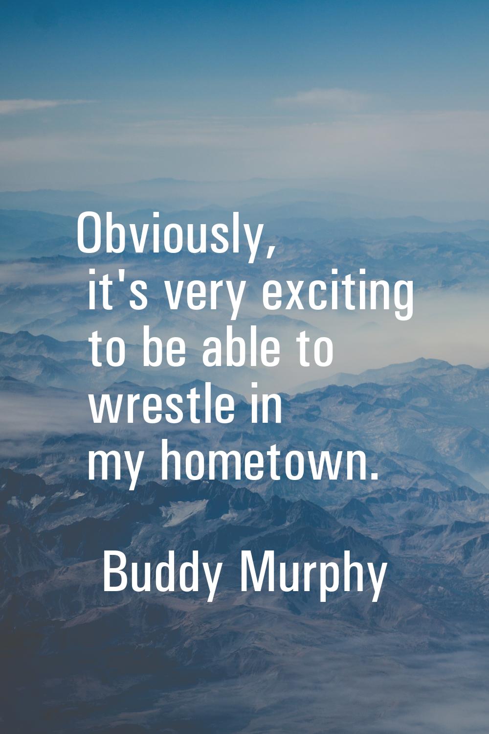 Obviously, it's very exciting to be able to wrestle in my hometown.