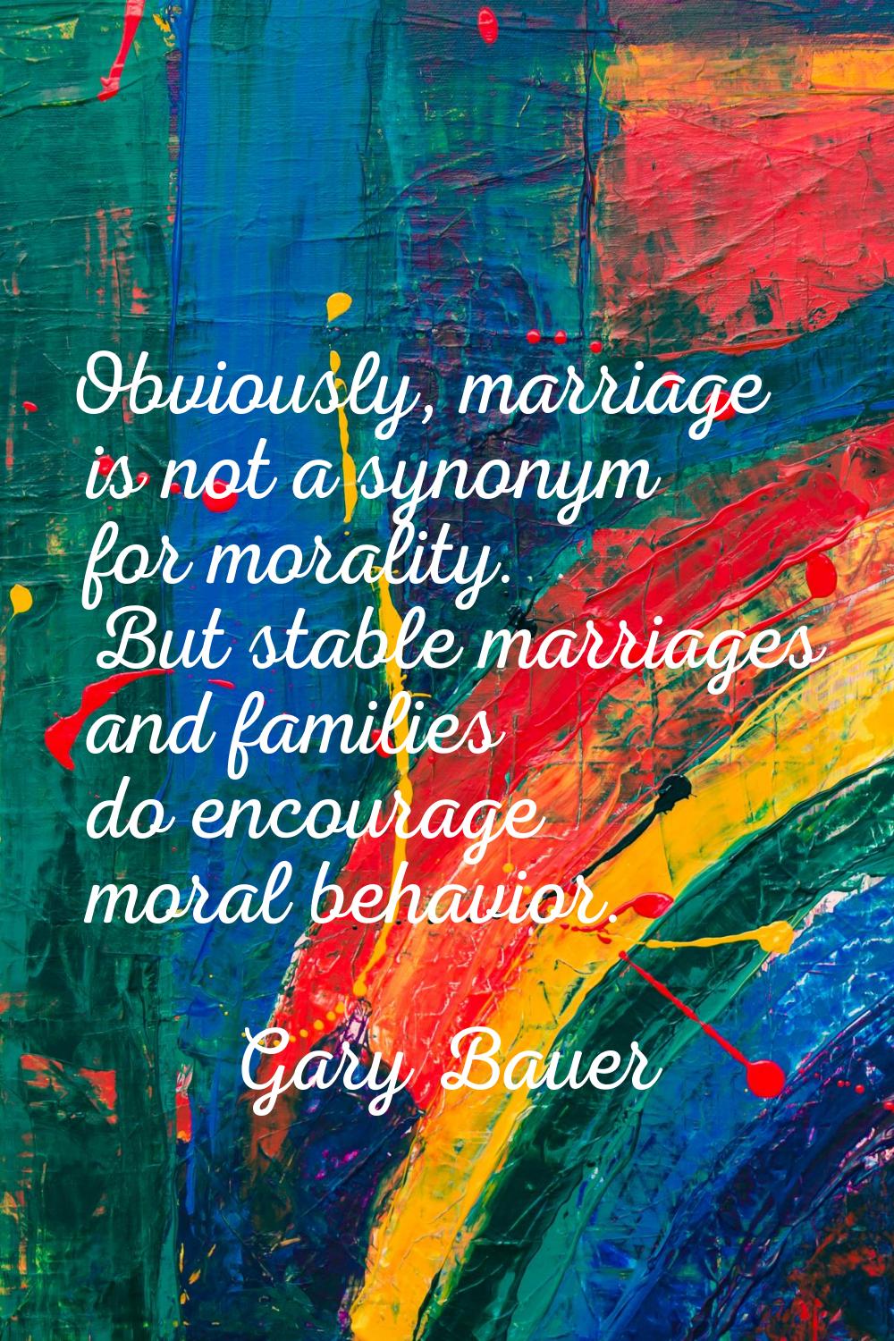 Obviously, marriage is not a synonym for morality. But stable marriages and families do encourage m