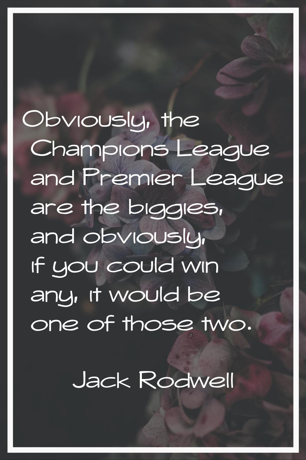 Obviously, the Champions League and Premier League are the biggies, and obviously, if you could win
