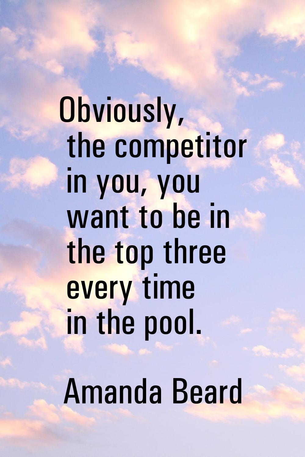 Obviously, the competitor in you, you want to be in the top three every time in the pool.