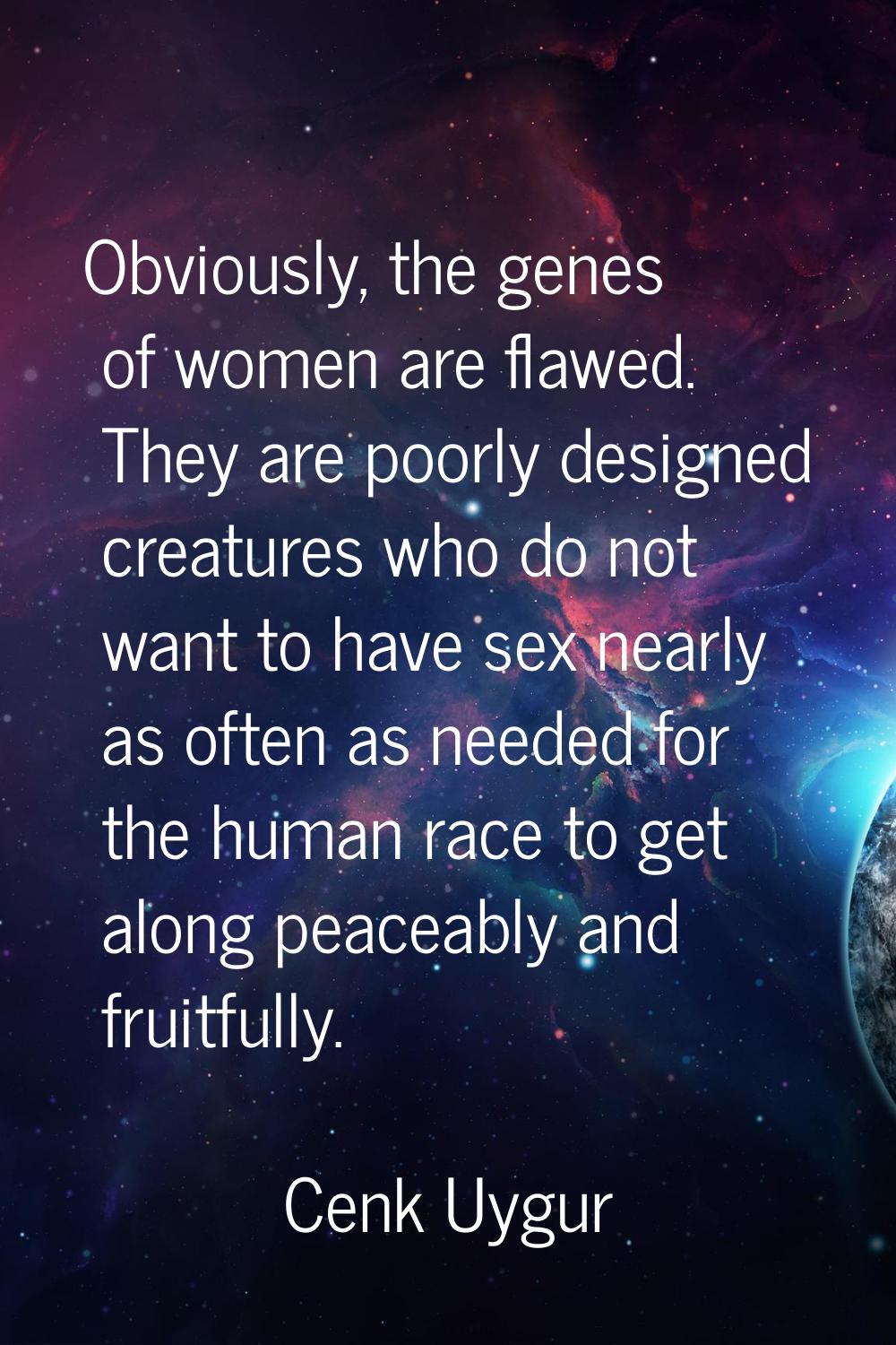 Obviously, the genes of women are flawed. They are poorly designed creatures who do not want to hav