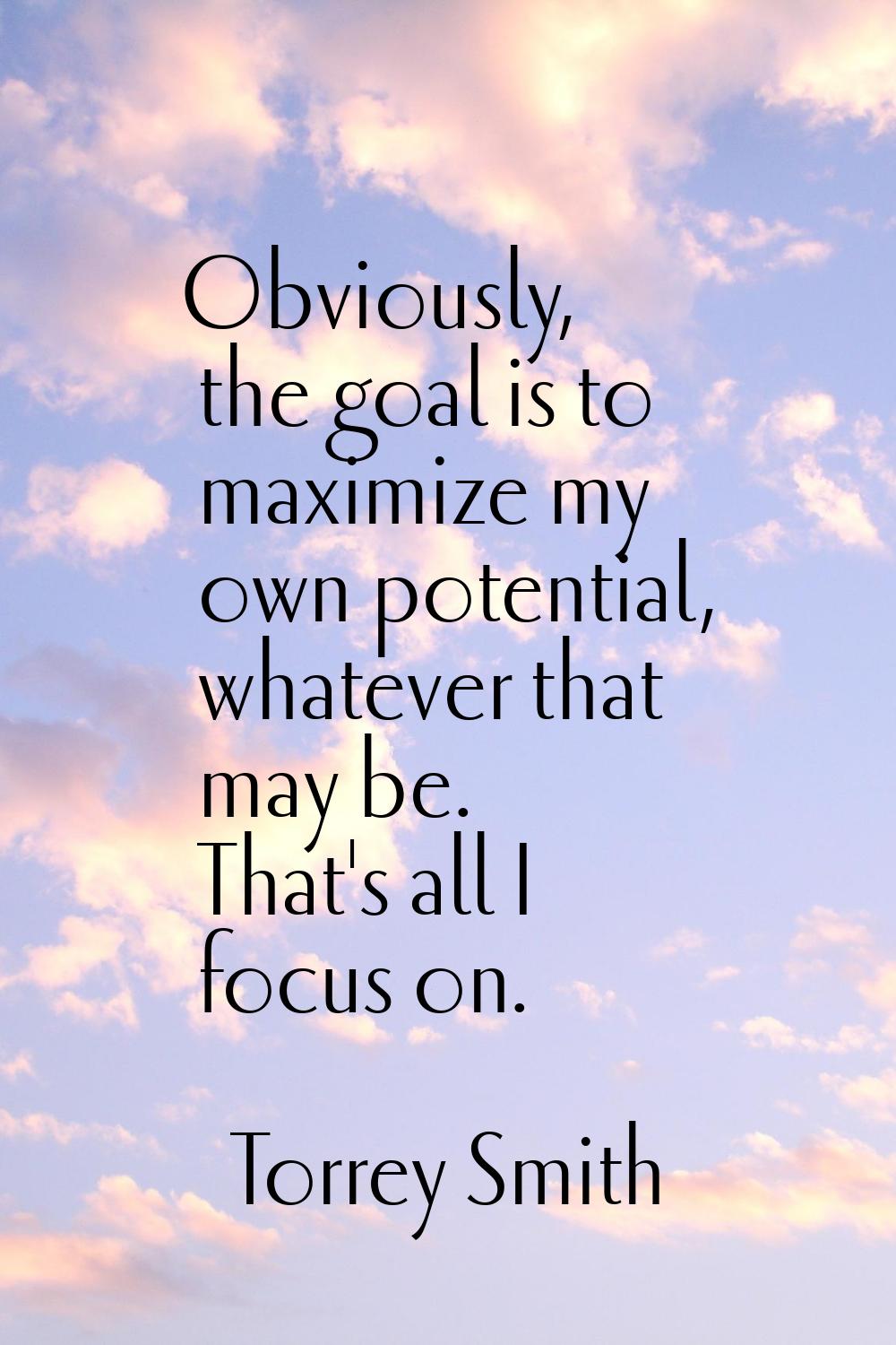 Obviously, the goal is to maximize my own potential, whatever that may be. That's all I focus on.